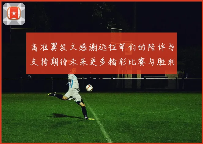 高准翼发文感谢远征军们的陪伴与支持期待未来更多精彩比赛与胜利