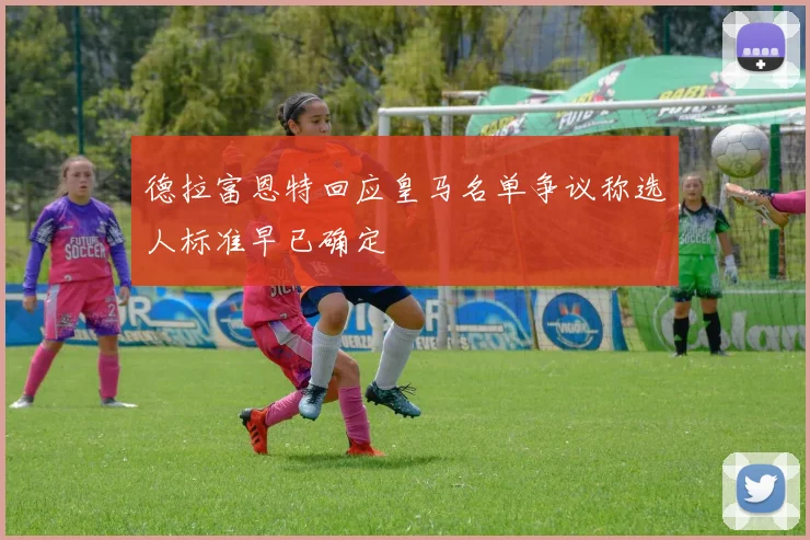 德拉富恩特回应皇马名单争议称选人标准早已确定