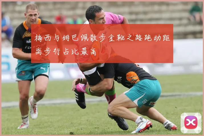梅西与姆巴佩散步金靴之路跑动距离步行占比最高