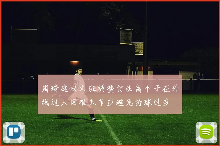 周琦建议文班调整打法高个子在外线过人困难末节应避免持球过多