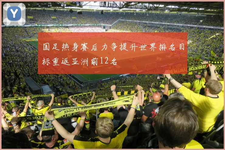 国足热身赛后力争提升世界排名目标重返亚洲前12名