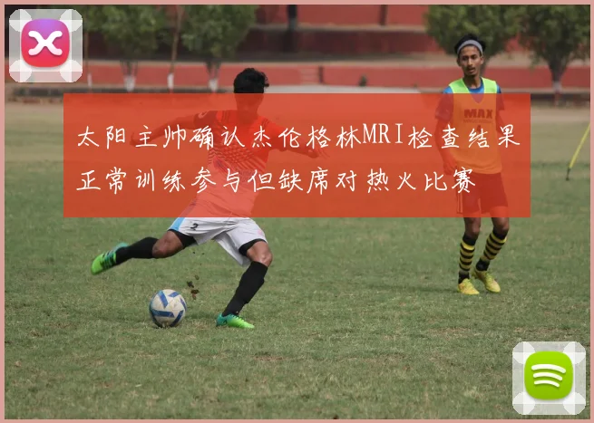太阳主帅确认杰伦格林MRI检查结果正常训练参与但缺席对热火比赛