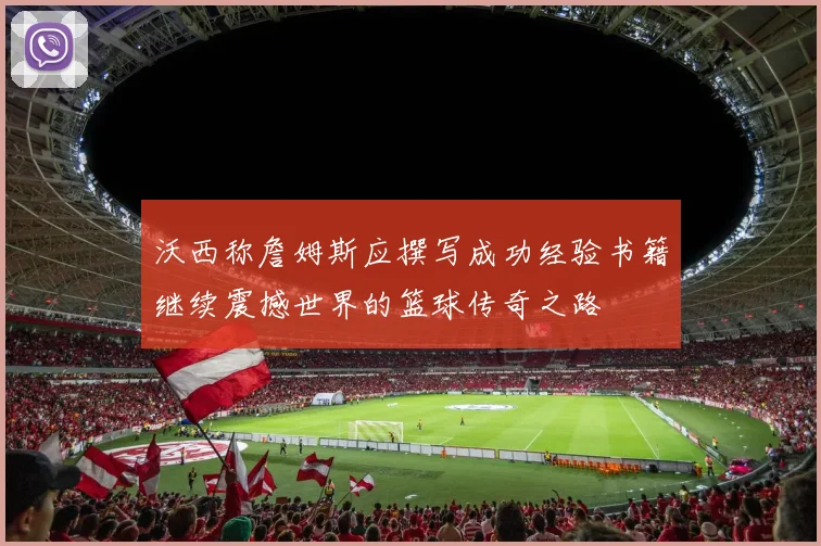 沃西称詹姆斯应撰写成功经验书籍继续震撼世界的篮球传奇之路