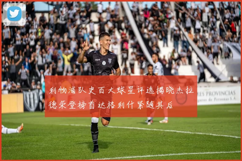 利物浦队史百大球星评选揭晓杰拉德荣登榜首达格利什紧随其后
