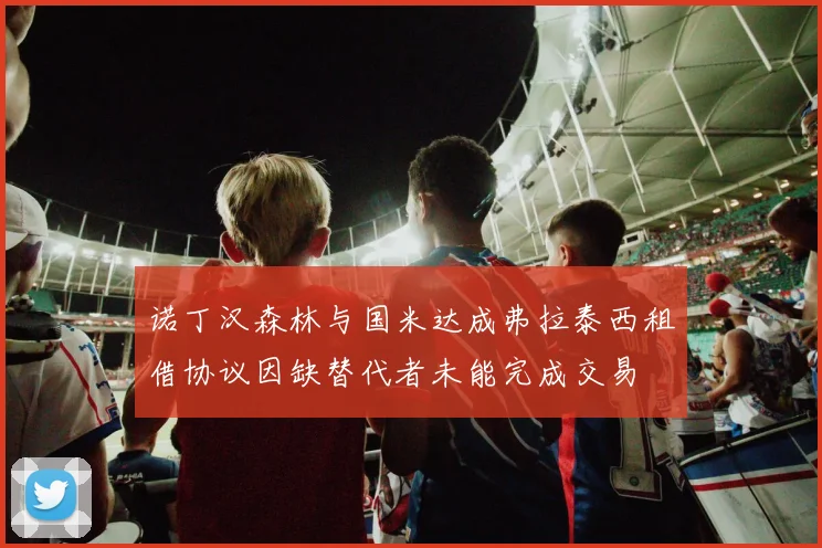 诺丁汉森林与国米达成弗拉泰西租借协议因缺替代者未能完成交易
