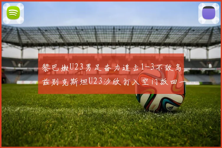 黎巴嫩U23男足奋力追击1-3不敌乌兹别克斯坦U23沙欣打入空门扳回一城