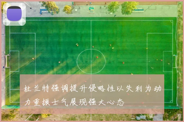 杜兰特强调提升侵略性以失利为动力重振士气展现强大心态
