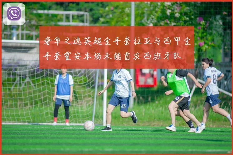 奢华之选英超金手套拉亚与西甲金手套霍安本场未能首发西班牙队