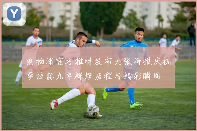 利物浦官方推特发布九张海报庆祝萨拉赫九年辉煌历程与精彩瞬间