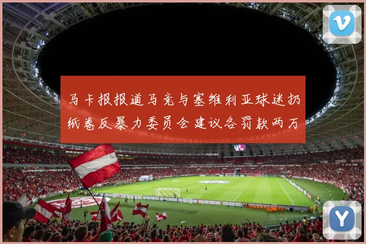 马卡报报道马竞与塞维利亚球迷扔纸卷反暴力委员会建议各罚款两万欧元