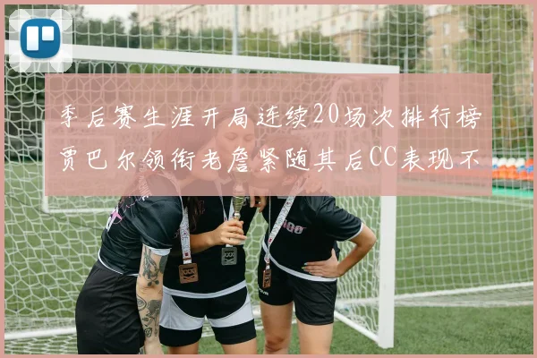 季后赛生涯开局连续20场次排行榜贾巴尔领衔老詹紧随其后CC表现不俗