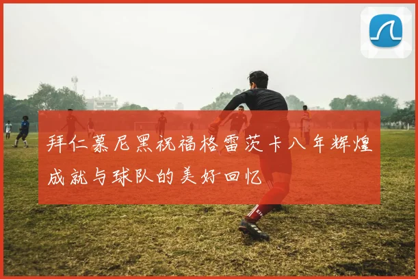 拜仁慕尼黑祝福格雷茨卡八年辉煌成就与球队的美好回忆