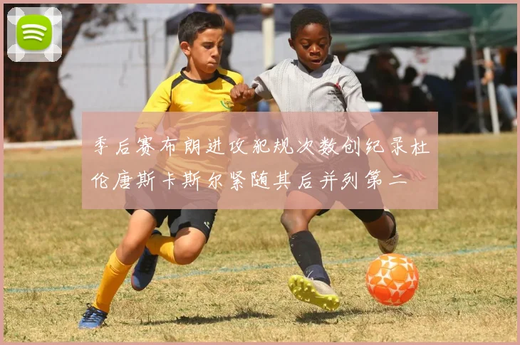 季后赛布朗进攻犯规次数创纪录杜伦唐斯卡斯尔紧随其后并列第二