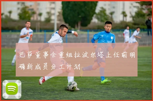 巴萨董事会重组拉波尔塔上任前明确新成员分工计划