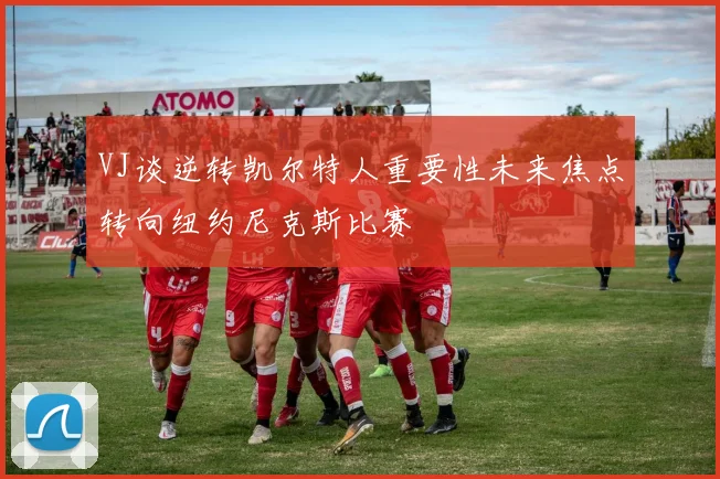 VJ谈逆转凯尔特人重要性未来焦点转向纽约尼克斯比赛