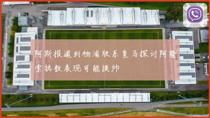 阿斯报道利物浦联系皇马探讨阿隆索执教表现可能换帅