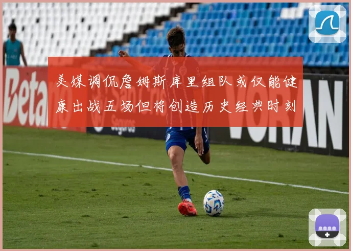 美媒调侃詹姆斯库里组队或仅能健康出战五场但将创造历史经典时刻