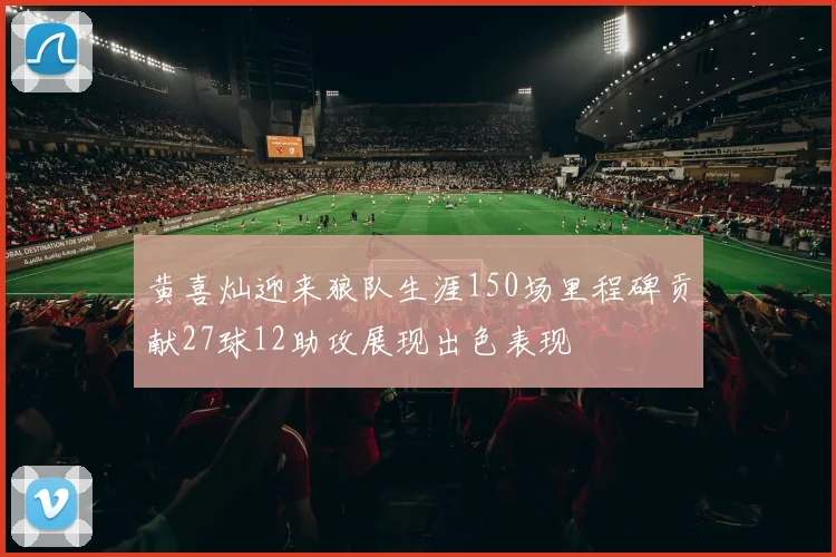 黄喜灿迎来狼队生涯150场里程碑贡献27球12助攻展现出色表现