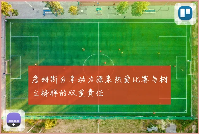 詹姆斯分享动力源泉热爱比赛与树立榜样的双重责任