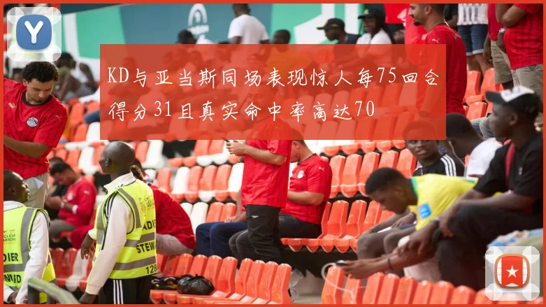 KD与亚当斯同场表现惊人每75回合得分31且真实命中率高达70