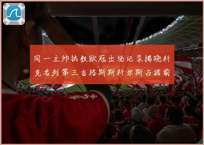 同一主帅执教欧冠出场记录揭晓科克名列第三吉格斯斯科尔斯占据前两位