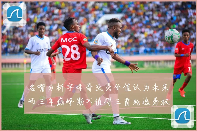 名嘴分析字母哥交易价值认为未来两三年巅峰期不值得三首轮选秀权